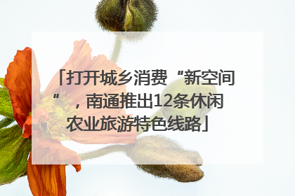 打开城乡消费“新空间”，南通推出12条休闲农业旅游特色线路